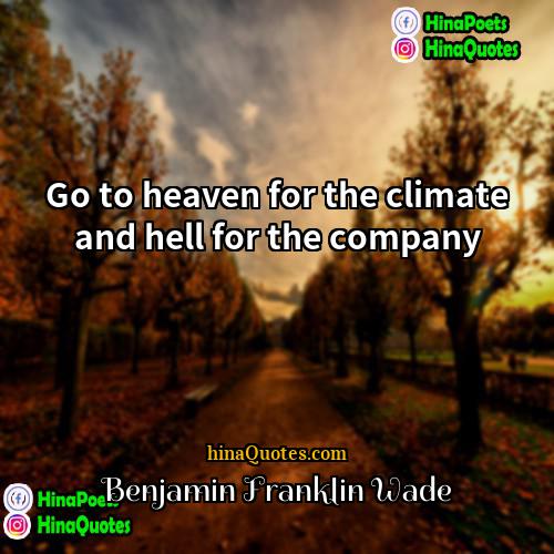 Benjamin Franklin Wade Quotes | Go to heaven for the climate and